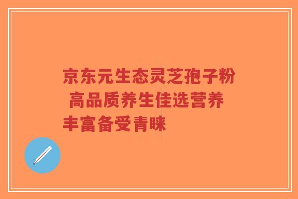 京东元生态灵芝孢子粉 高品质养生佳选营养丰富备受青睐