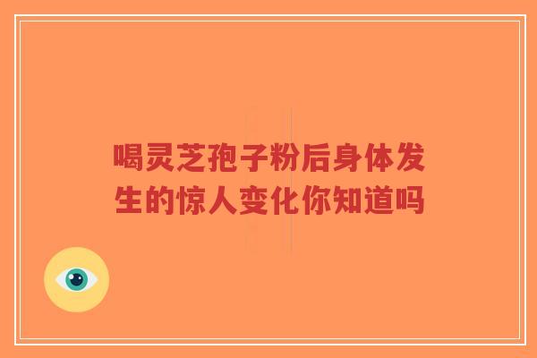 喝灵芝孢子粉后身体发生的惊人变化你知道吗
