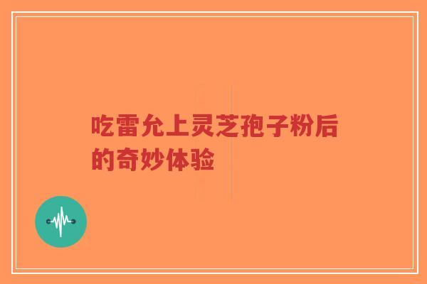 吃雷允上灵芝孢子粉后的奇妙体验