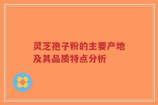灵芝孢子粉的主要产地及其品质特点分析