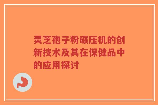 灵芝孢子粉碾压机的创新技术及其在保健品中的应用探讨