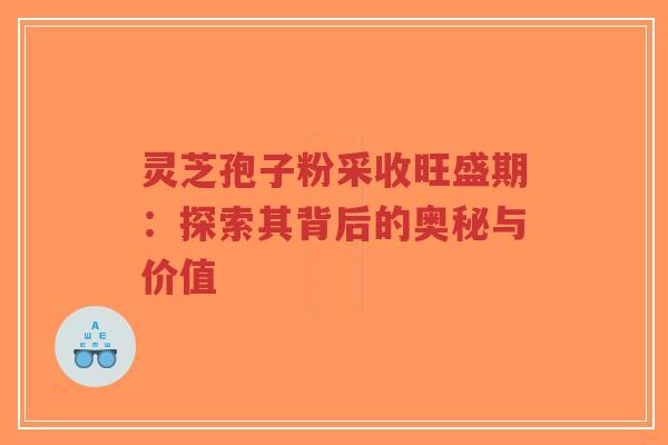 灵芝孢子粉采收旺盛期：探索其背后的奥秘与价值