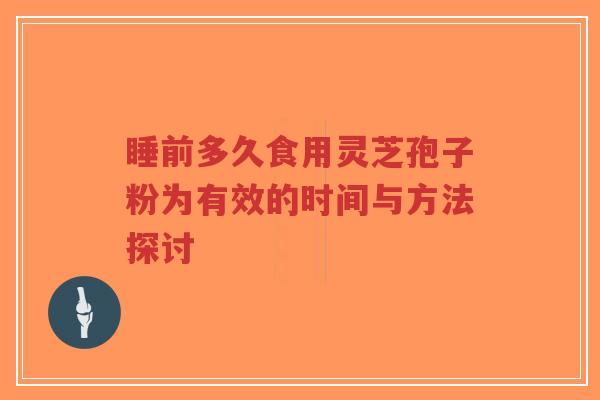 睡前多久食用灵芝孢子粉为有效的时间与方法探讨