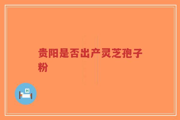贵阳是否出产灵芝孢子粉