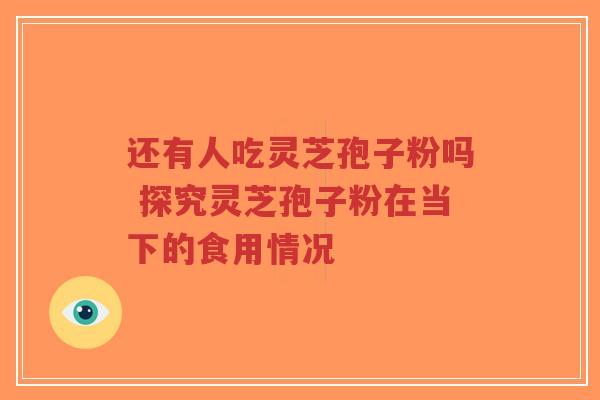 还有人吃灵芝孢子粉吗 探究灵芝孢子粉在当下的食用情况