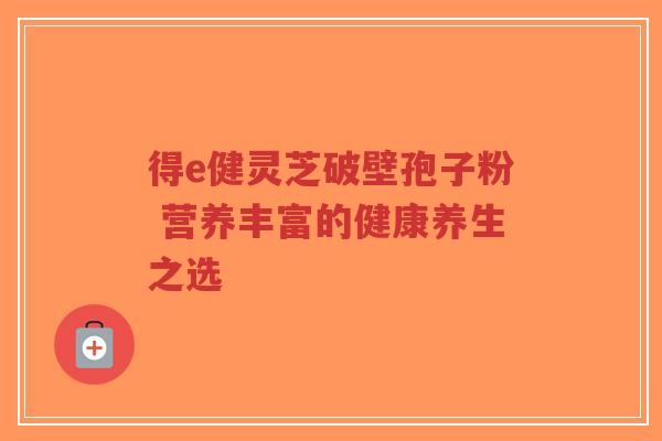 得e健灵芝破壁孢子粉 营养丰富的健康养生之选