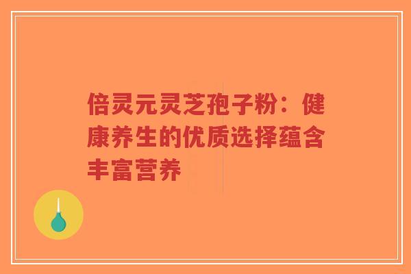 倍灵元灵芝孢子粉：健康养生的优质选择蕴含丰富营养