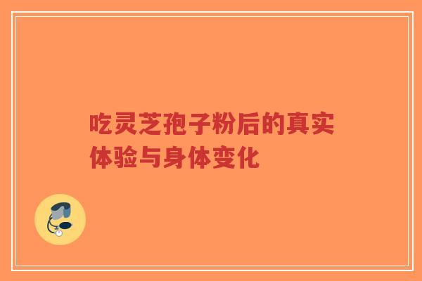 吃灵芝孢子粉后的真实体验与身体变化