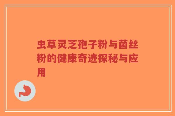 虫草灵芝孢子粉与菌丝粉的健康奇迹探秘与应用