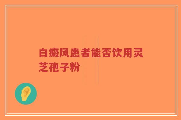 白癜风患者能否饮用灵芝孢子粉