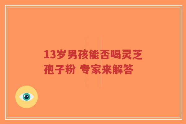 13岁男孩能否喝灵芝孢子粉 专家来解答