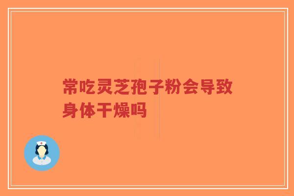 常吃灵芝孢子粉会导致身体干燥吗