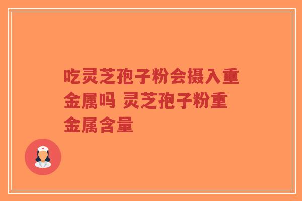 吃灵芝孢子粉会摄入重金属吗 灵芝孢子粉重金属含量