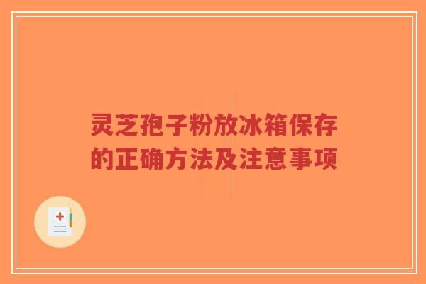 灵芝孢子粉放冰箱保存的正确方法及注意事项