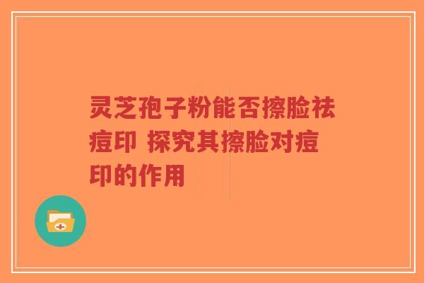 灵芝孢子粉能否擦脸祛痘印 探究其擦脸对痘印的作用