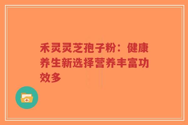 禾灵灵芝孢子粉：健康养生新选择营养丰富功效多