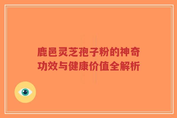 鹿邑灵芝孢子粉的神奇功效与健康价值全解析