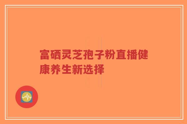 富硒灵芝孢子粉直播健康养生新选择