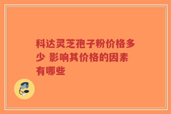 科达灵芝孢子粉价格多少 影响其价格的因素有哪些