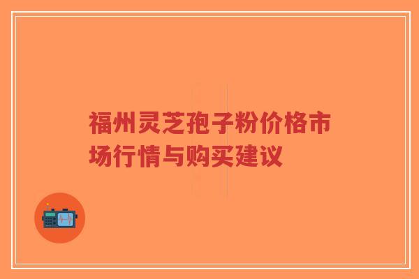 福州灵芝孢子粉价格市场行情与购买建议