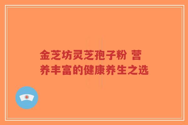 金芝坊灵芝孢子粉 营养丰富的健康养生之选