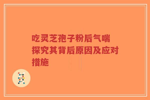 吃灵芝孢子粉后气喘 探究其背后原因及应对措施