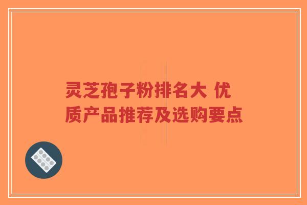 灵芝孢子粉排名大 优质产品推荐及选购要点