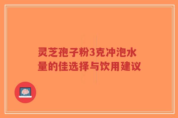 灵芝孢子粉3克冲泡水量的佳选择与饮用建议