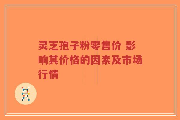 灵芝孢子粉零售价 影响其价格的因素及市场行情