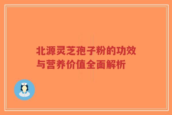 北源灵芝孢子粉的功效与营养价值全面解析