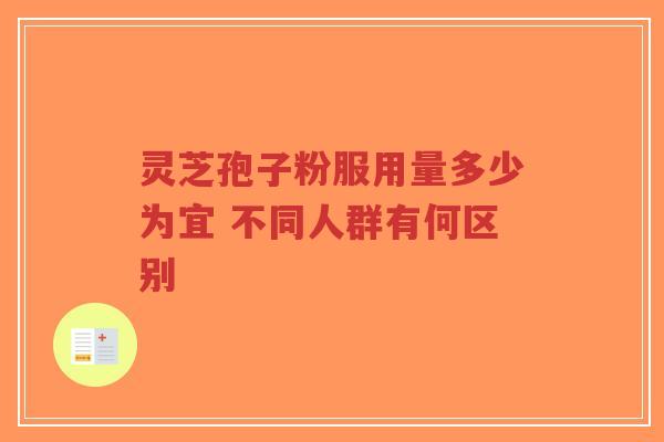 灵芝孢子粉服用量多少为宜 不同人群有何区别