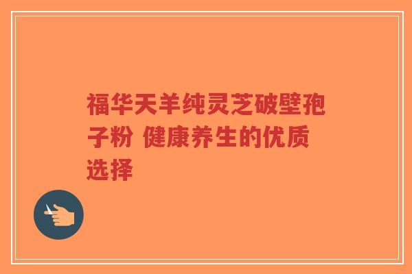 福华天羊纯灵芝破壁孢子粉 健康养生的优质选择