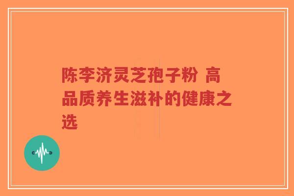 陈李济灵芝孢子粉 高品质养生滋补的健康之选