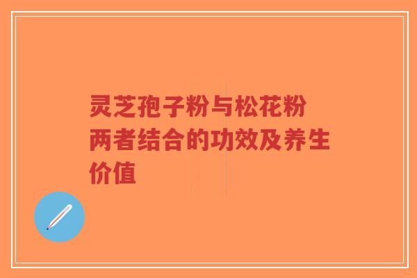 灵芝孢子粉与松花粉 两者结合的功效及养生价值