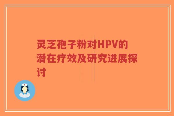 灵芝孢子粉对HPV的潜在疗效及研究进展探讨