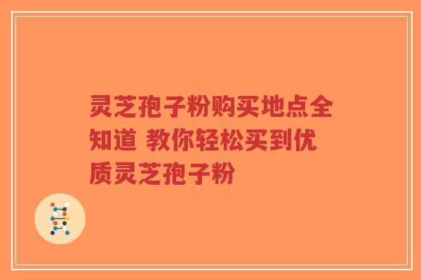 灵芝孢子粉购买地点全知道 教你轻松买到优质灵芝孢子粉