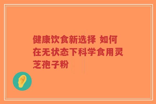 健康饮食新选择 如何在无状态下科学食用灵芝孢子粉