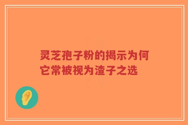 灵芝孢子粉的揭示为何它常被视为渣子之选