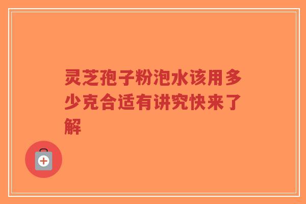 灵芝孢子粉泡水该用多少克合适有讲究快来了解