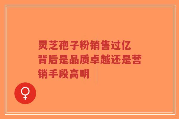 灵芝孢子粉销售过亿 背后是品质卓越还是营销手段高明