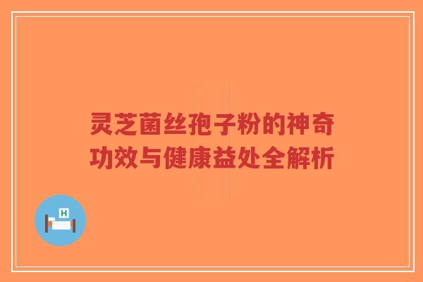 灵芝菌丝孢子粉的神奇功效与健康益处全解析
