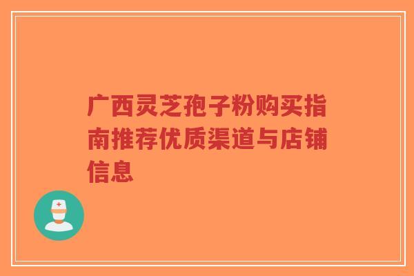 广西灵芝孢子粉购买指南推荐优质渠道与店铺信息