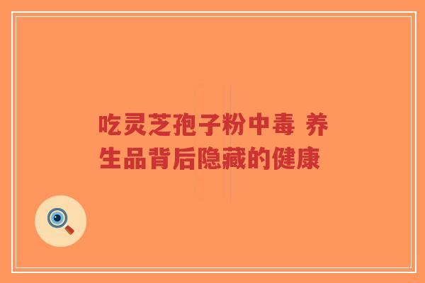 吃灵芝孢子粉中毒 养生品背后隐藏的健康
