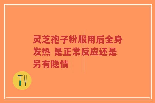 灵芝孢子粉服用后全身发热 是正常反应还是另有隐情