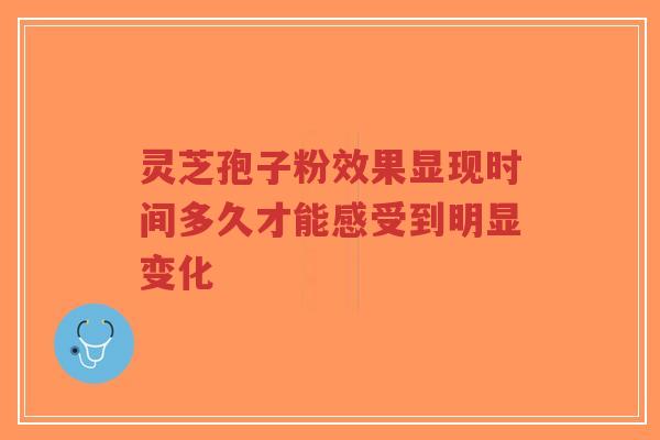 灵芝孢子粉效果显现时间多久才能感受到明显变化