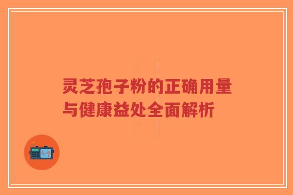 灵芝孢子粉的正确用量与健康益处全面解析