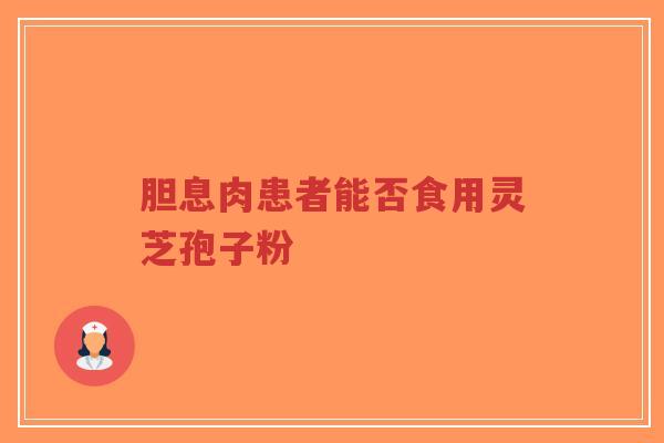 胆息肉患者能否食用灵芝孢子粉