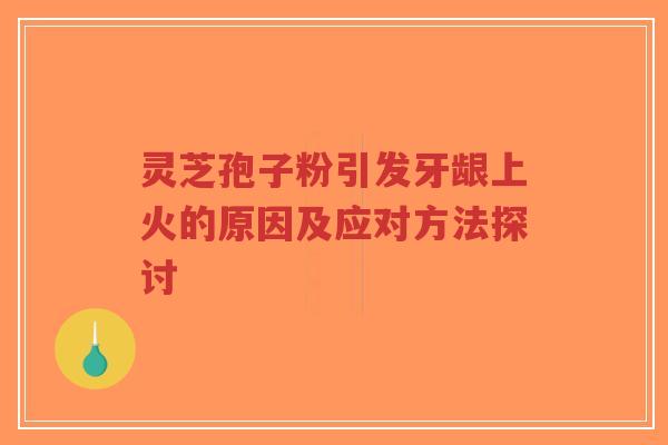 灵芝孢子粉引发牙龈上火的原因及应对方法探讨