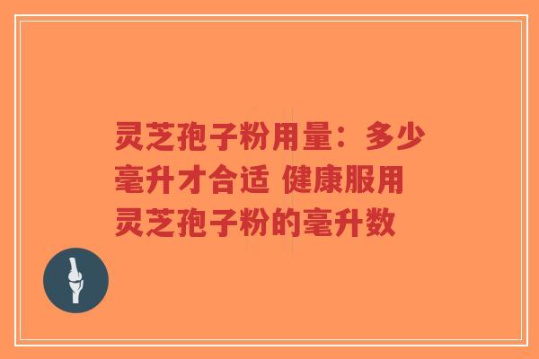 灵芝孢子粉用量：多少毫升才合适 健康服用灵芝孢子粉的毫升数