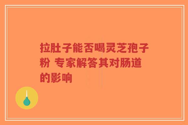 拉肚子能否喝灵芝孢子粉 专家解答其对肠道的影响